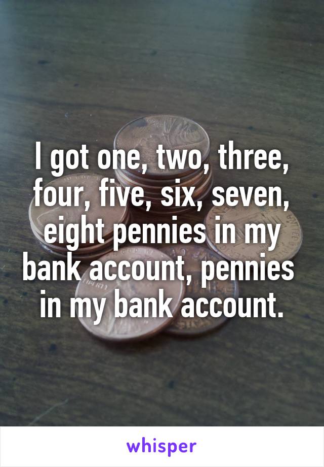 I got one, two, three, four, five, six, seven, eight pennies in my bank account, pennies  in my bank account.