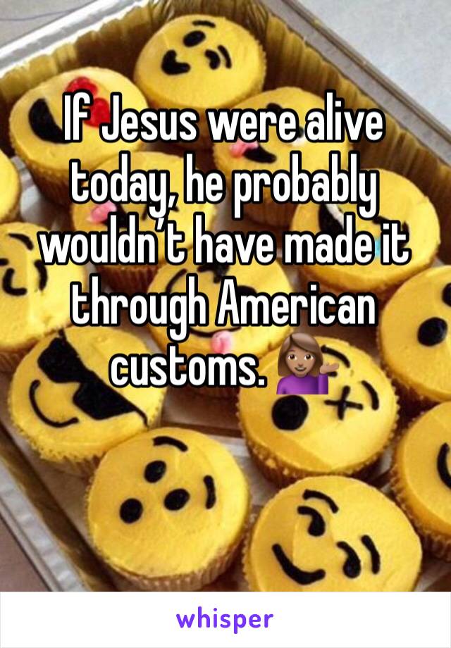 If Jesus were alive today, he probably wouldn’t have made it through American customs. 💁🏽