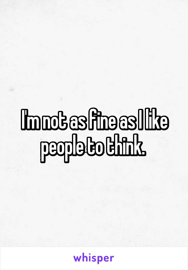 I'm not as fine as I like people to think. 