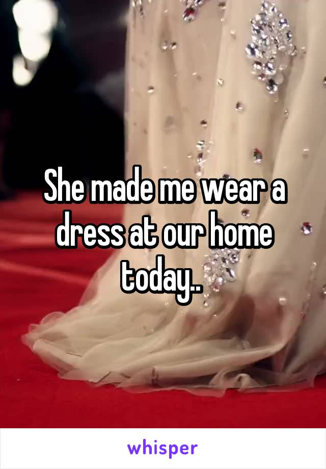 She made me wear a dress at our home today.. 