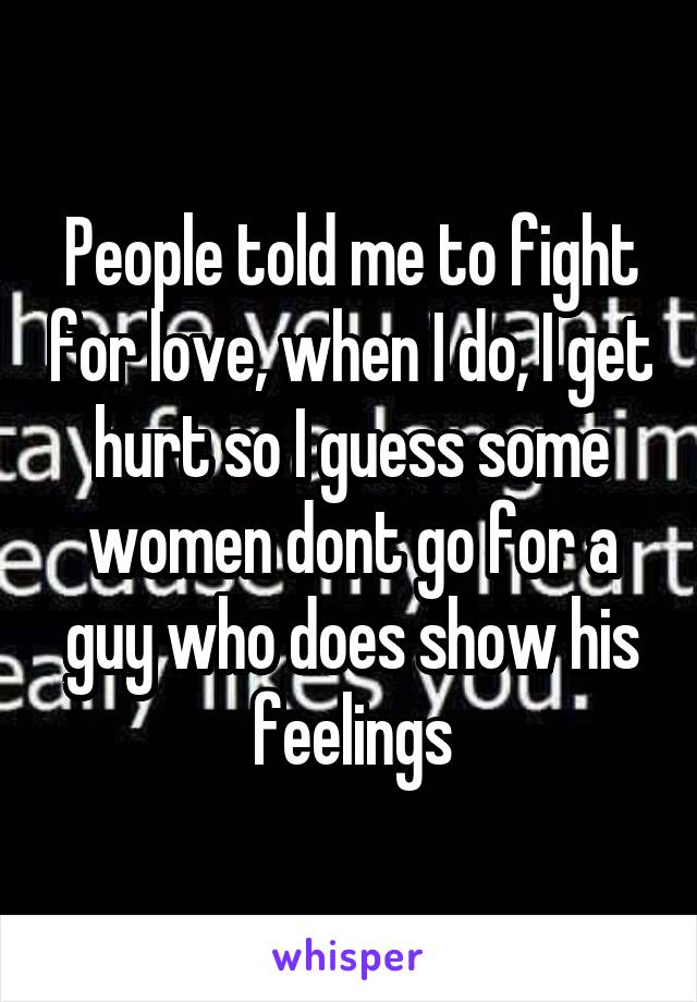 People told me to fight for love, when I do, I get hurt so I guess some women dont go for a guy who does show his feelings