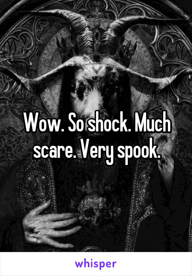 Wow. So shock. Much scare. Very spook.
