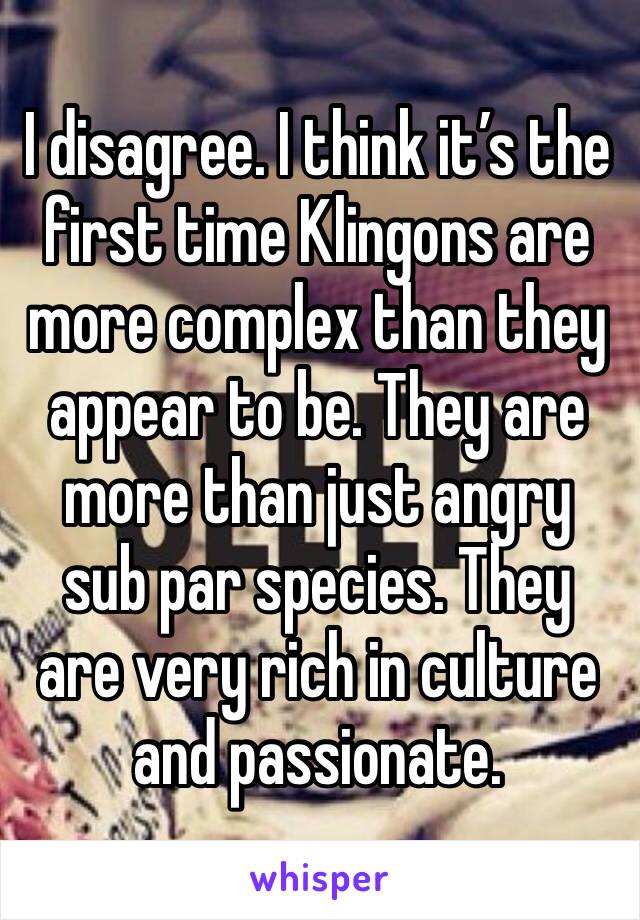 I disagree. I think it’s the first time Klingons are more complex than they appear to be. They are more than just angry sub par species. They are very rich in culture and passionate. 