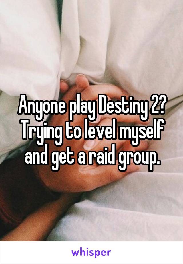 Anyone play Destiny 2? Trying to level myself and get a raid group.