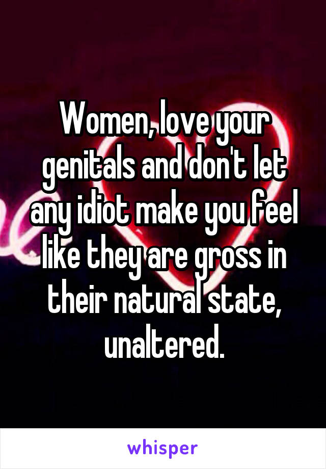 Women, love your genitals and don't let any idiot make you feel like they are gross in their natural state, unaltered.