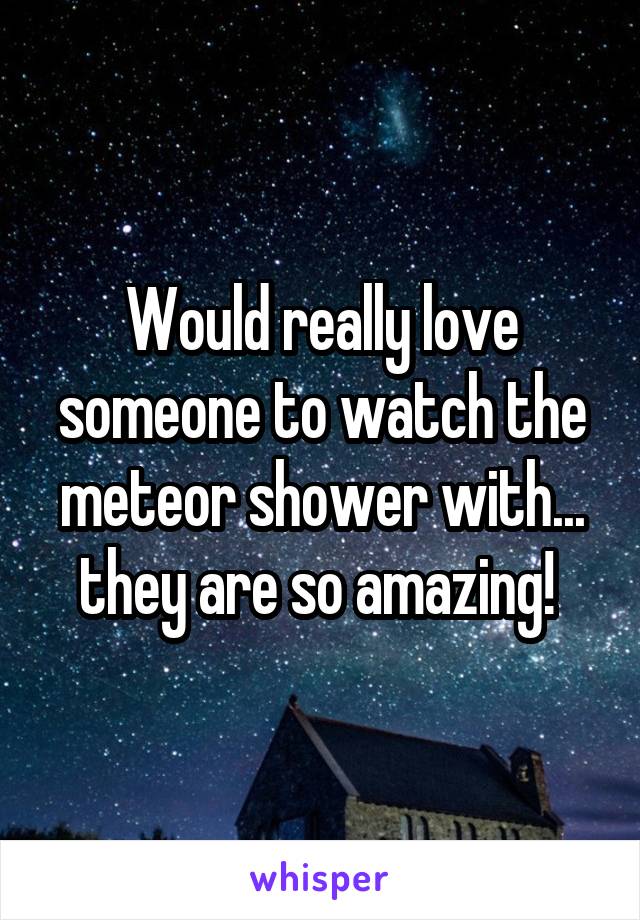 Would really love someone to watch the meteor shower with... they are so amazing! 