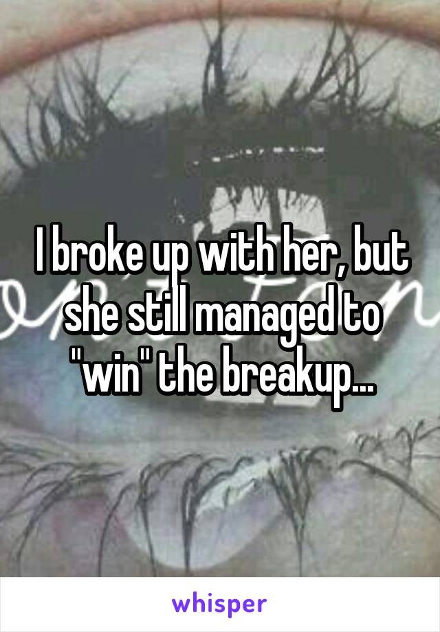 I broke up with her, but she still managed to "win" the breakup...