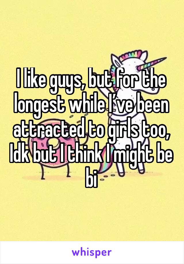 I like guys, but for the longest while I’ve been attracted to girls too, Idk but I think I might be bi