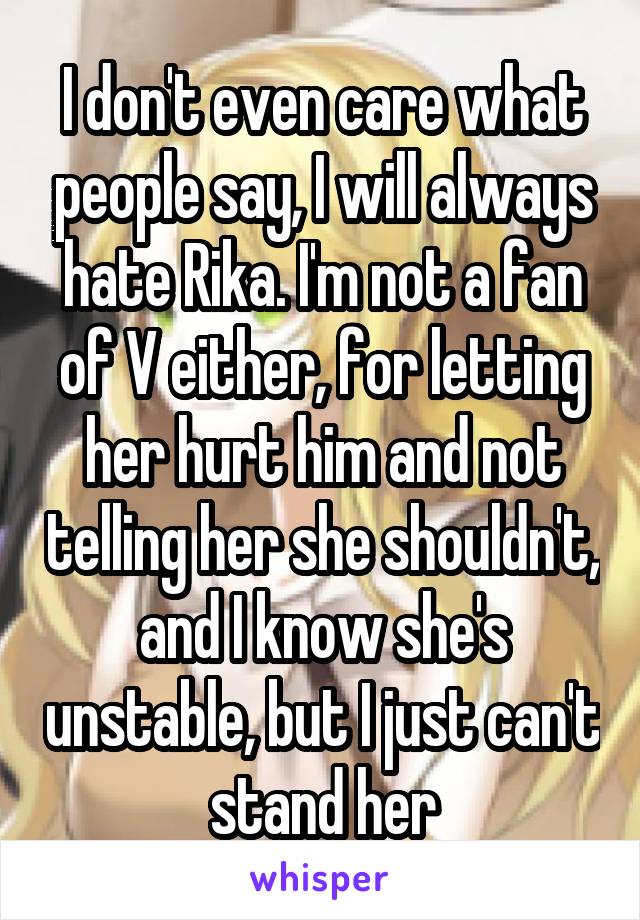 I don't even care what people say, I will always hate Rika. I'm not a fan of V either, for letting her hurt him and not telling her she shouldn't, and I know she's unstable, but I just can't stand her