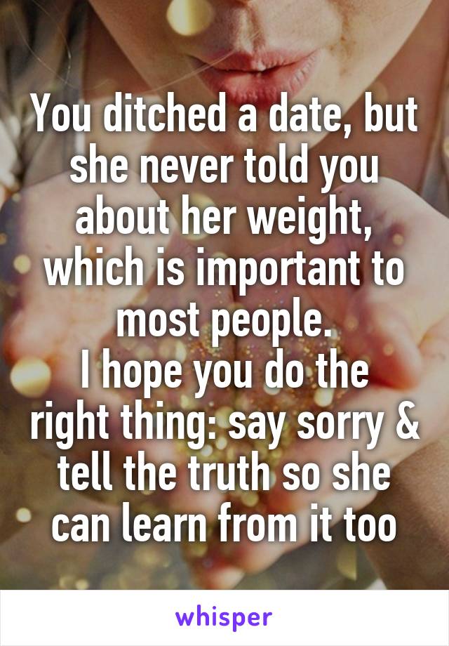 You ditched a date, but she never told you about her weight, which is important to most people.
I hope you do the right thing: say sorry & tell the truth so she can learn from it too