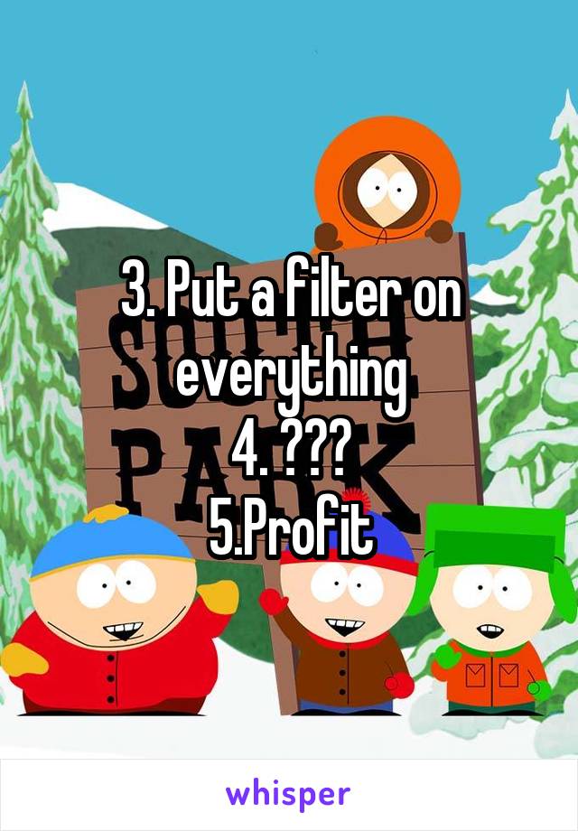 3. Put a filter on everything
4. ???
5.Profit