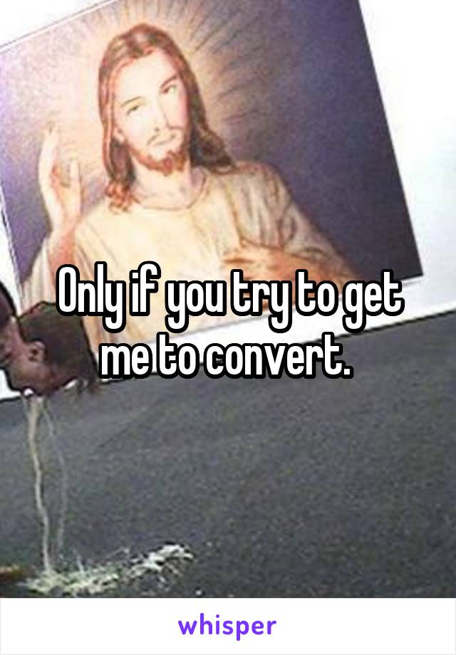 Only if you try to get me to convert. 