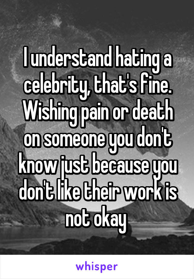 I understand hating a celebrity, that's fine. Wishing pain or death on someone you don't know just because you don't like their work is not okay 