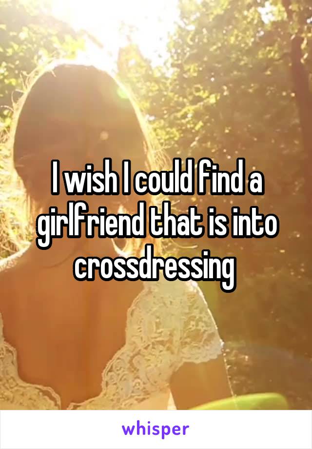 I wish I could find a girlfriend that is into crossdressing 