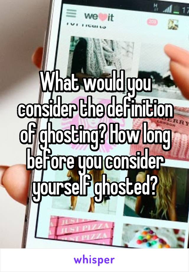 What would you consider the definition of ghosting? How long before you consider yourself ghosted?