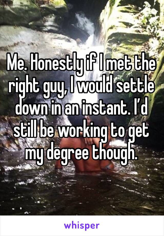Me. Honestly if I met the right guy, I would settle down in an instant. I’d still be working to get my degree though. 