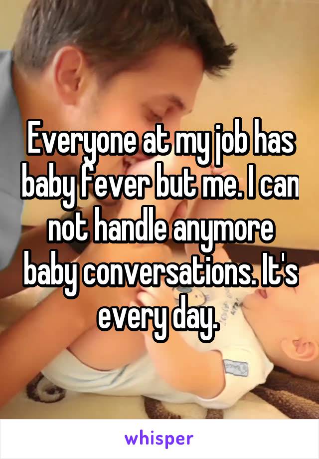 Everyone at my job has baby fever but me. I can not handle anymore baby conversations. It's every day. 