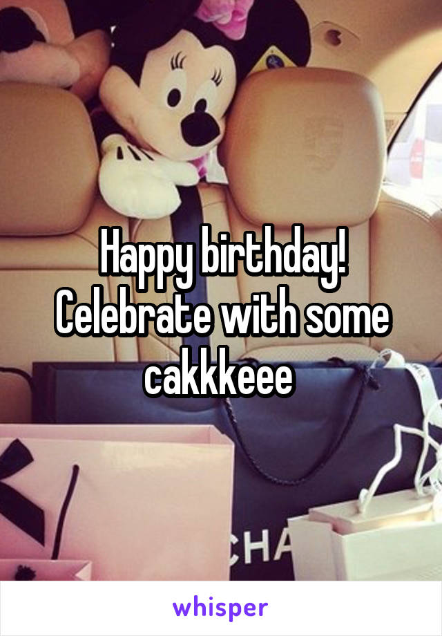 Happy birthday! Celebrate with some cakkkeee 