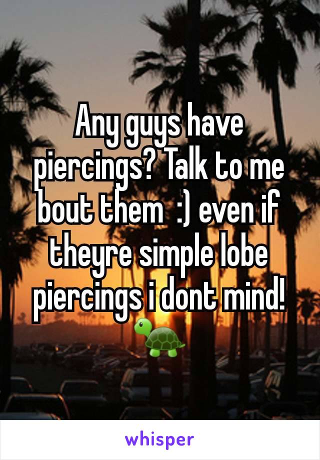 Any guys have piercings? Talk to me bout them  :) even if theyre simple lobe piercings i dont mind!🐢