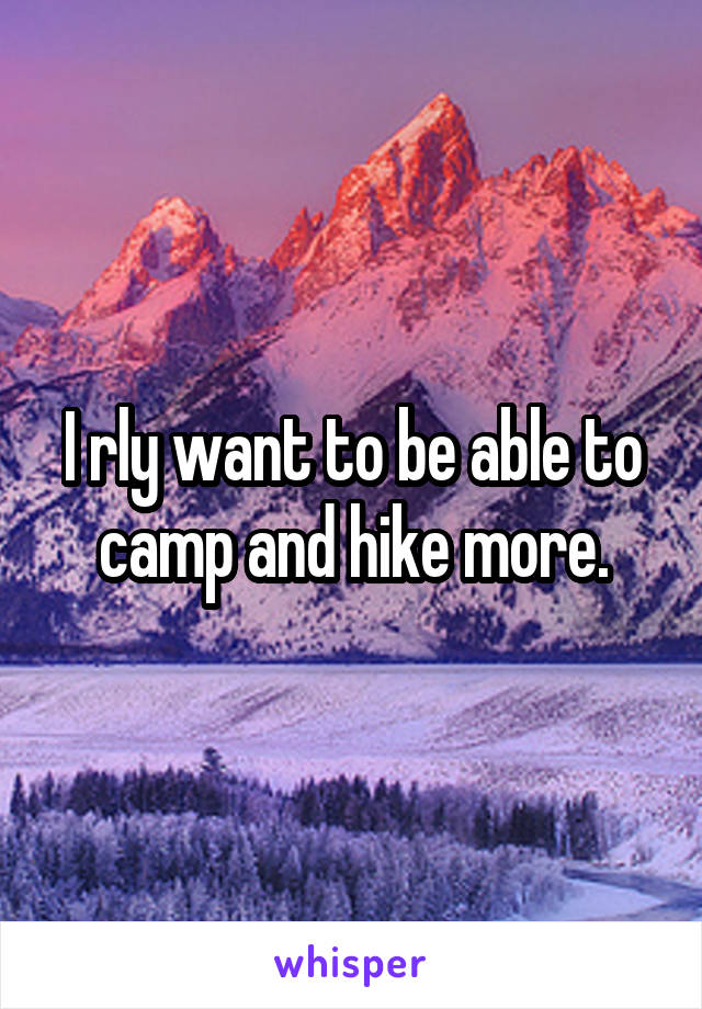 I rly want to be able to camp and hike more.