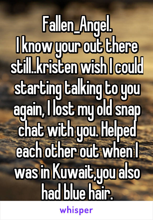 Fallen_Angel.
I know your out there still..kristen wish I could starting talking to you again, I lost my old snap chat with you. Helped each other out when I was in Kuwait,you also had blue hair.
