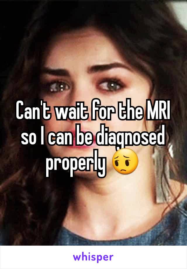 Can't wait for the MRI so I can be diagnosed properly 😔