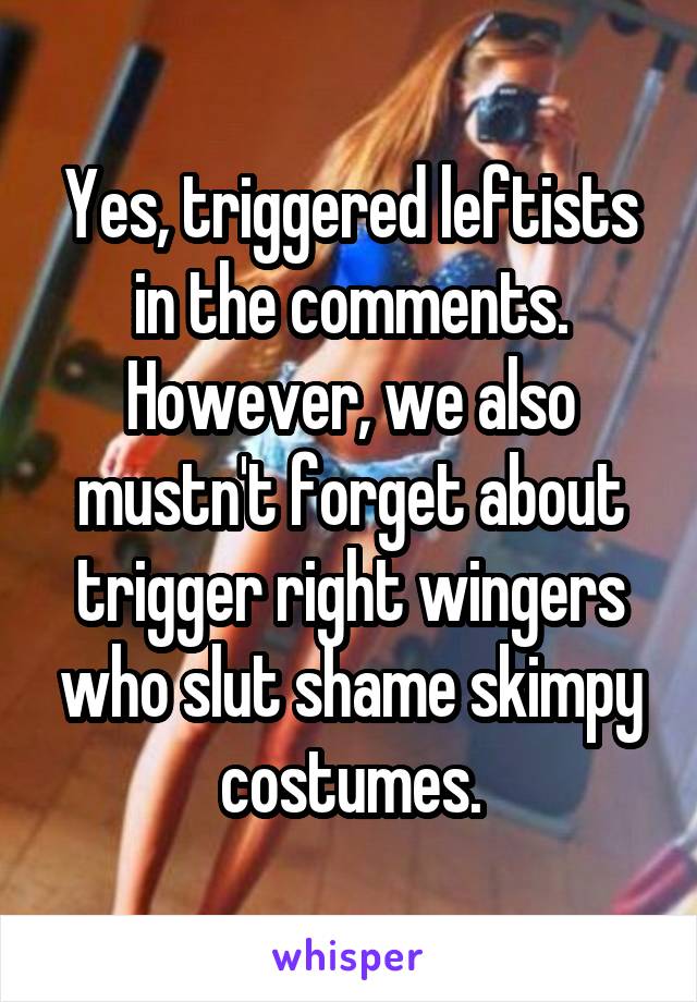 Yes, triggered leftists in the comments. However, we also mustn't forget about trigger right wingers who slut shame skimpy costumes.