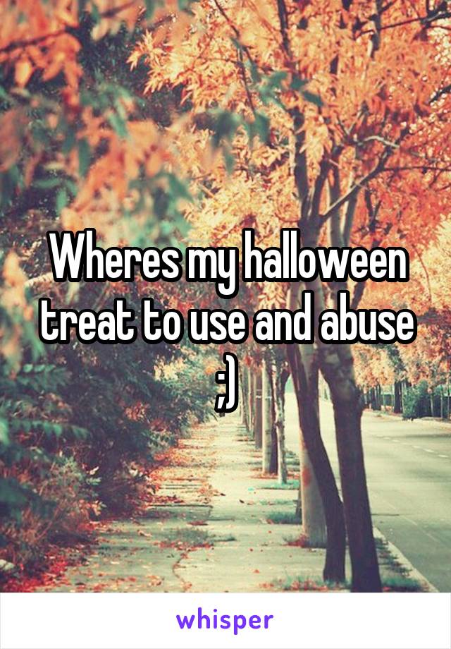 Wheres my halloween treat to use and abuse ;)