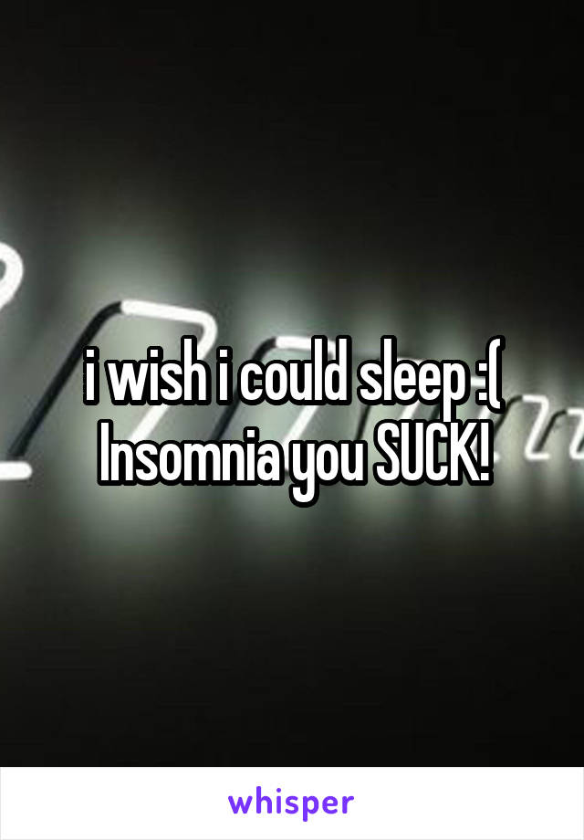 i wish i could sleep :(
Insomnia you SUCK!