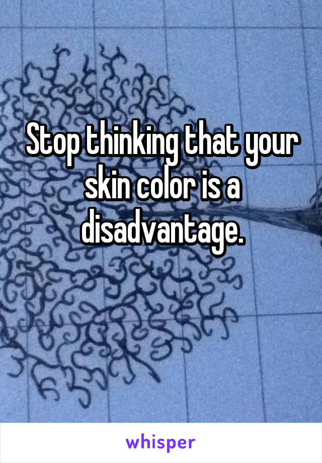 Stop thinking that your skin color is a disadvantage.

