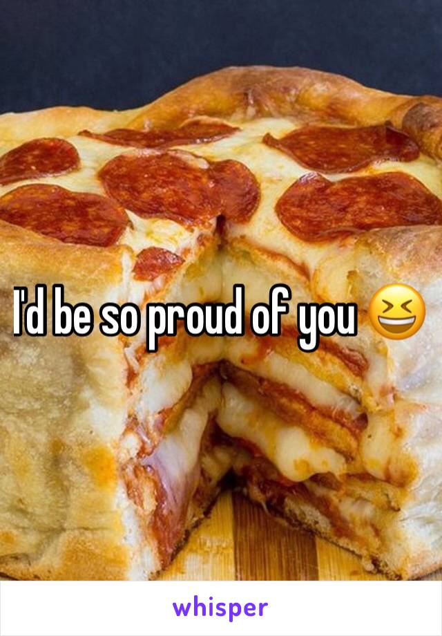 I'd be so proud of you 😆