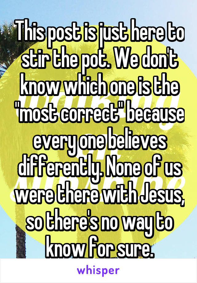 This post is just here to stir the pot. We don't know which one is the "most correct" because every one believes differently. None of us were there with Jesus, so there's no way to know for sure.