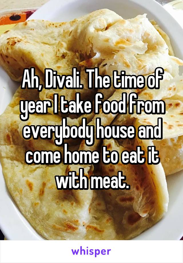 Ah, Divali. The time of year I take food from everybody house and come home to eat it with meat.
