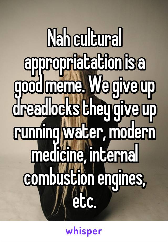 Nah cultural appropriatation is a good meme. We give up dreadlocks they give up running water, modern medicine, internal combustion engines, etc.