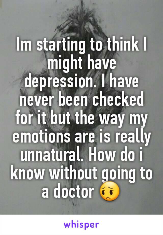 Im starting to think I might have depression. I have never been checked for it but the way my emotions are is really unnatural. How do i know without going to a doctor 😔
