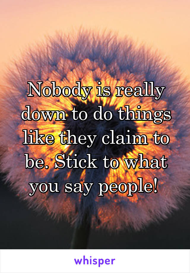 Nobody is really down to do things like they claim to be. Stick to what you say people! 