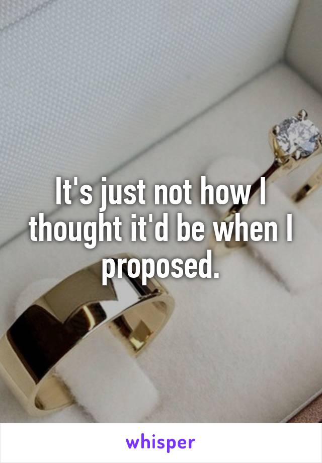It's just not how I thought it'd be when I proposed.