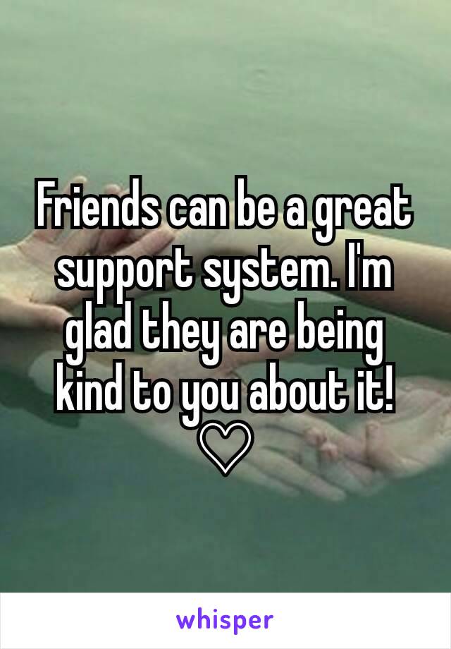Friends can be a great support system. I'm glad they are being kind to you about it! ♡