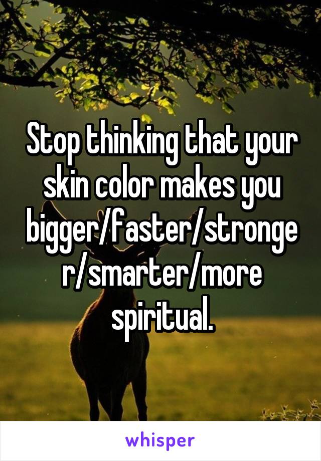 Stop thinking that your skin color makes you bigger/faster/stronger/smarter/more spiritual.