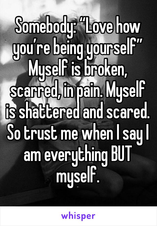 Somebody: “Love how you’re being yourself” Myself is broken, scarred, in pain. Myself is shattered and scared. So trust me when I say I am everything BUT myself. 
