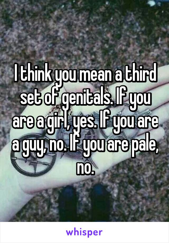 I think you mean a third set of genitals. If you are a girl, yes. If you are a guy, no. If you are pale, no.