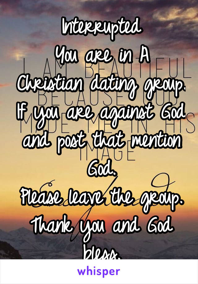 Interrupted
You are in A Christian dating group. If you are against God and post that mention God.
Please leave the group.
Thank you and God bless.