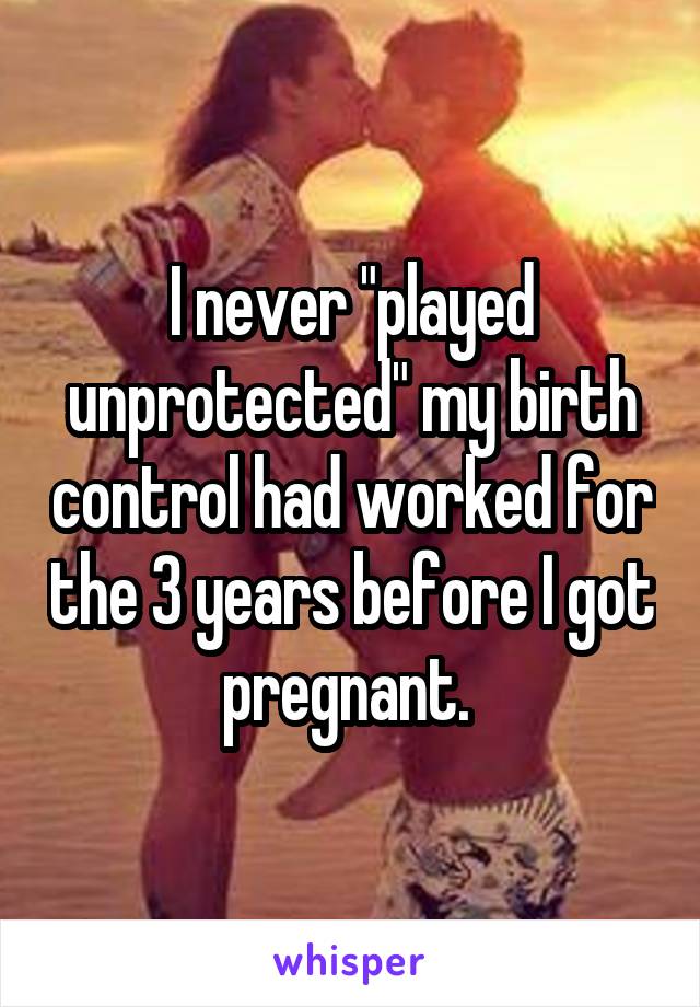 I never "played unprotected" my birth control had worked for the 3 years before I got pregnant. 