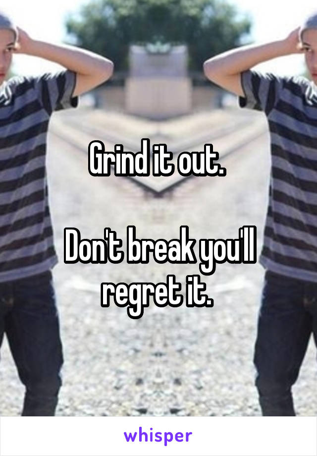 Grind it out. 

Don't break you'll regret it. 