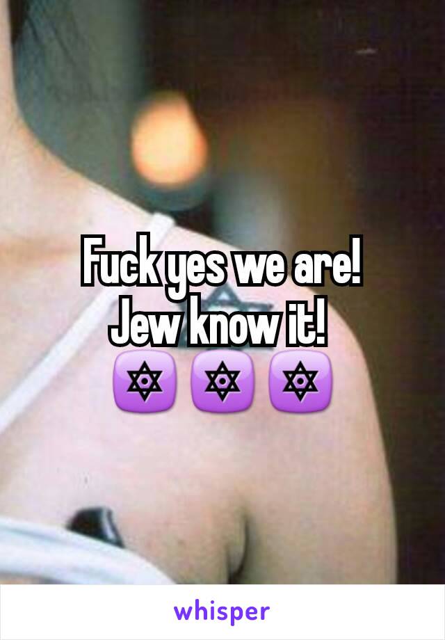 Fuck yes we are!
Jew know it! 
🔯🔯🔯