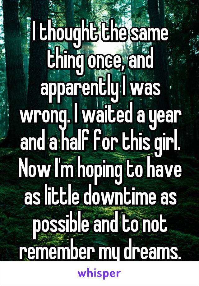 I thought the same thing once, and apparently I was wrong. I waited a year and a half for this girl. Now I'm hoping to have as little downtime as possible and to not remember my dreams.