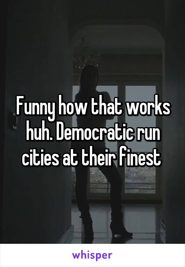 Funny how that works huh. Democratic run cities at their finest 