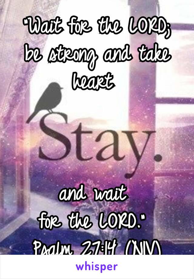 “Wait for the LORD;  be strong and take heart 



and wait 
for the LORD.” 
Psalm 27:14 (NIV)