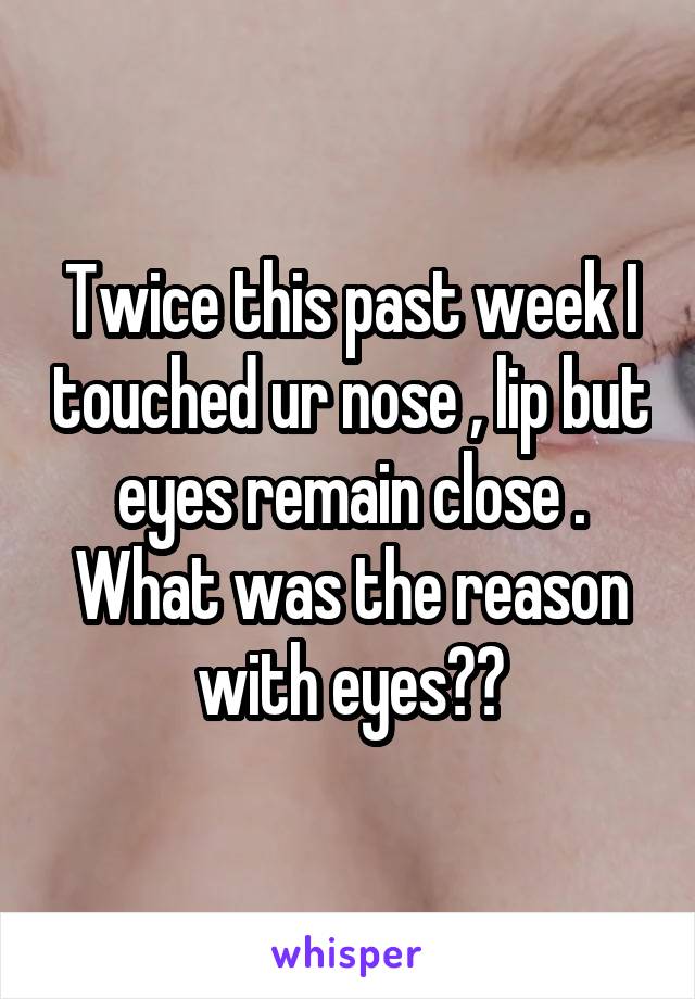 Twice this past week I touched ur nose , lip but eyes remain close . What was the reason with eyes??