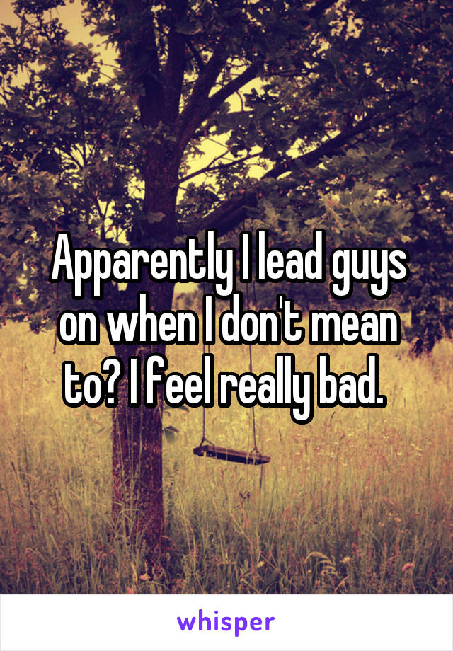 Apparently I lead guys on when I don't mean to? I feel really bad. 